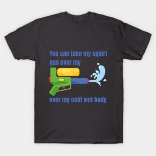 You can take my squirt gun over my cold wet body T-Shirt